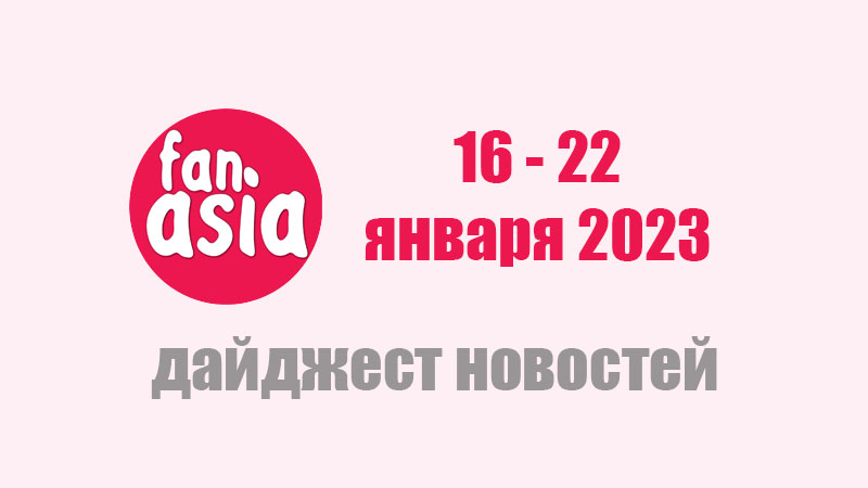 FanAsia Дайджест новостей за 16 - 22 января 2023 г.
