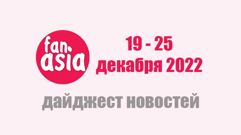 FanAsia Дайджест новостей за 19 - 25 декабря 2022 г.