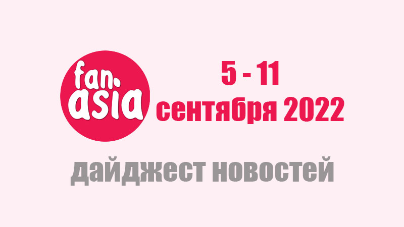 FanAsia Дайджест новостей за 5 - 11 сентября 2022 г.