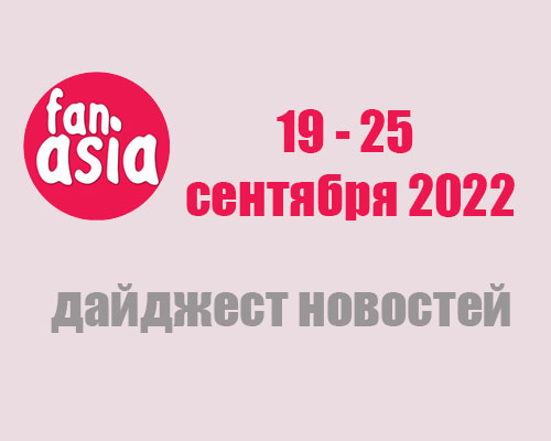 FanAsia Дайджест новостей за 19 - 25 сентября 2022 г.